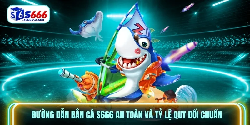 Đường dẫn Bắn Cá S666 an toàn và tỷ lệ quy đổi chuẩn Đường dẫn Bắn Cá S666 an toàn và tỷ lệ quy đổi chuẩn