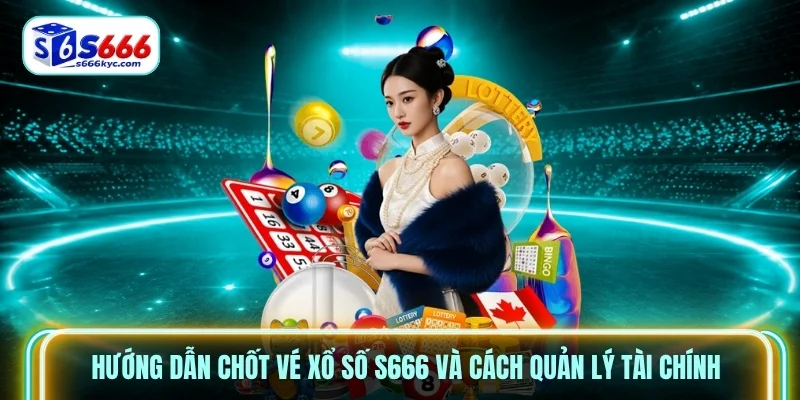 Hướng dẫn chốt vé Xổ Số S666 và cách quản lý tài chính