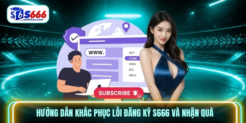 Hướng dẫn khắc phục lỗi đăng ký S666 và nhận quà