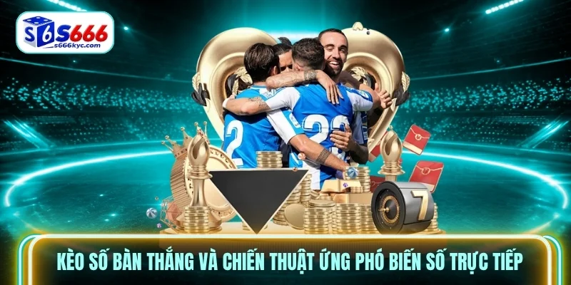 Kèo số bàn thắng và chiến thuật ứng phó biến số trực tiếp Kèo số bàn thắng và chiến thuật ứng phó biến số trực tiếp