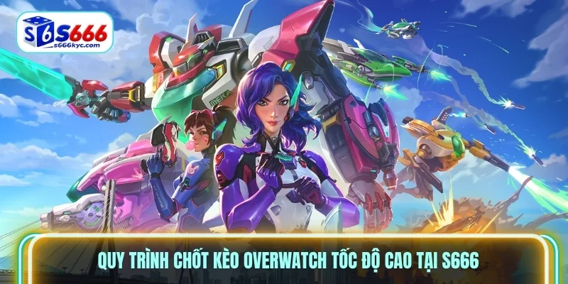 Quy trình chốt kèo Overwatch tốc độ cao tại S666