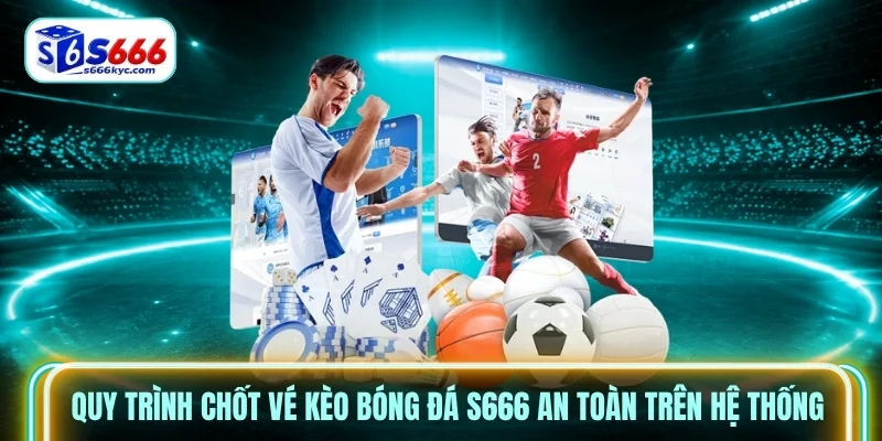 Quy trình chốt vé Kèo bóng đá S666 an toàn trên hệ thống Quy trình chốt vé Kèo bóng đá S666 an toàn trên hệ thống