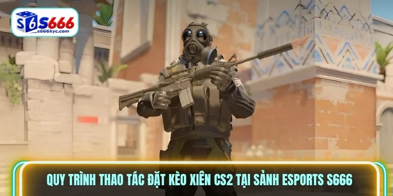 Quy trình thao tác đặt kèo xiên CS2 tại sảnh Esports S666