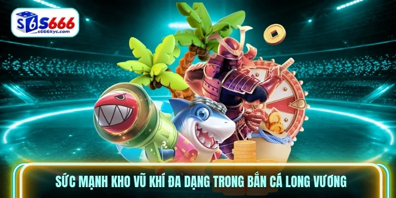 Sức mạnh kho vũ khí đa dạng trong bắn cá long vương
