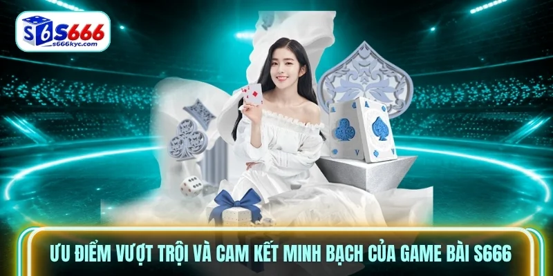 Ưu điểm vượt trội và cam kết minh bạch của Game bài S666